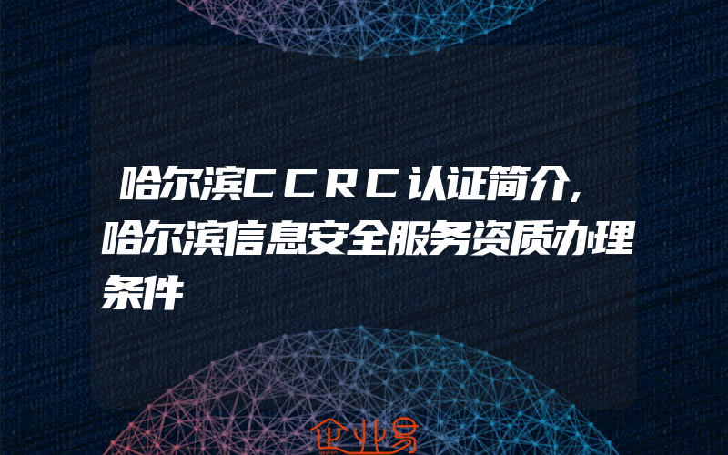 哈尔滨CCRC认证简介,哈尔滨信息安全服务资质办理条件