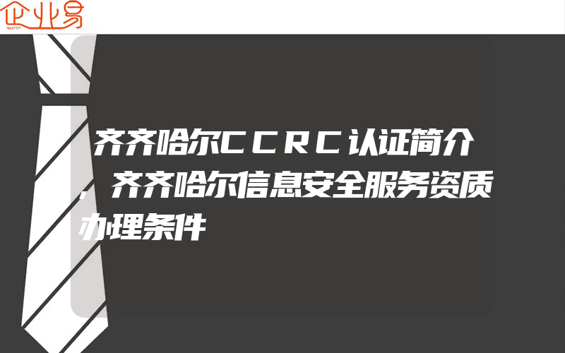 齐齐哈尔CCRC认证简介,齐齐哈尔信息安全服务资质办理条件