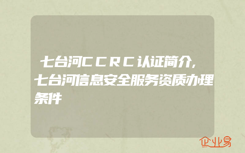 七台河CCRC认证简介,七台河信息安全服务资质办理条件