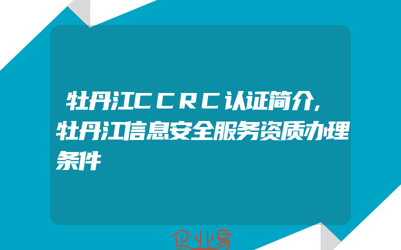 牡丹江CCRC认证简介,牡丹江信息安全服务资质办理条件