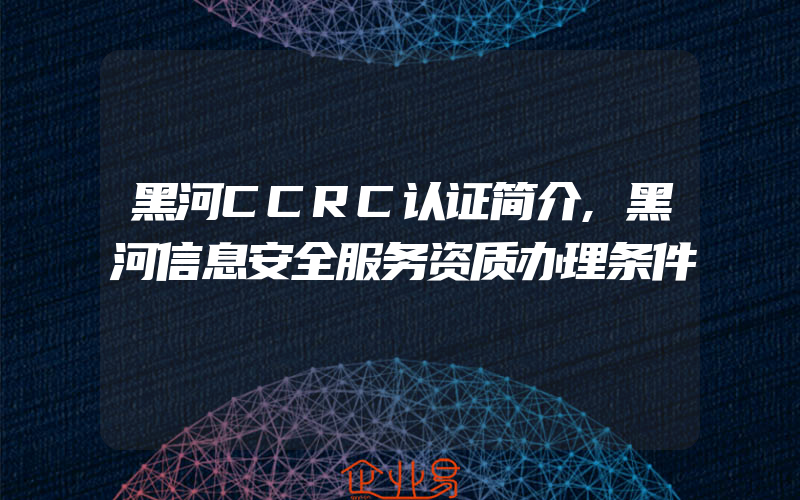 黑河CCRC认证简介,黑河信息安全服务资质办理条件