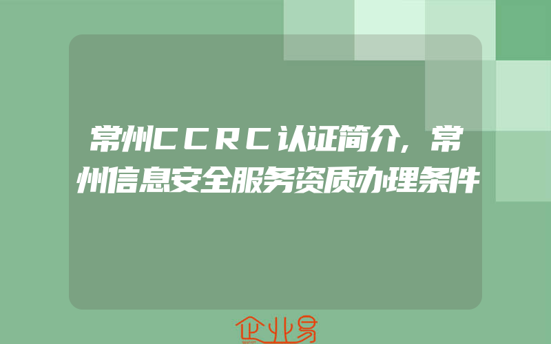 常州CCRC认证简介,常州信息安全服务资质办理条件