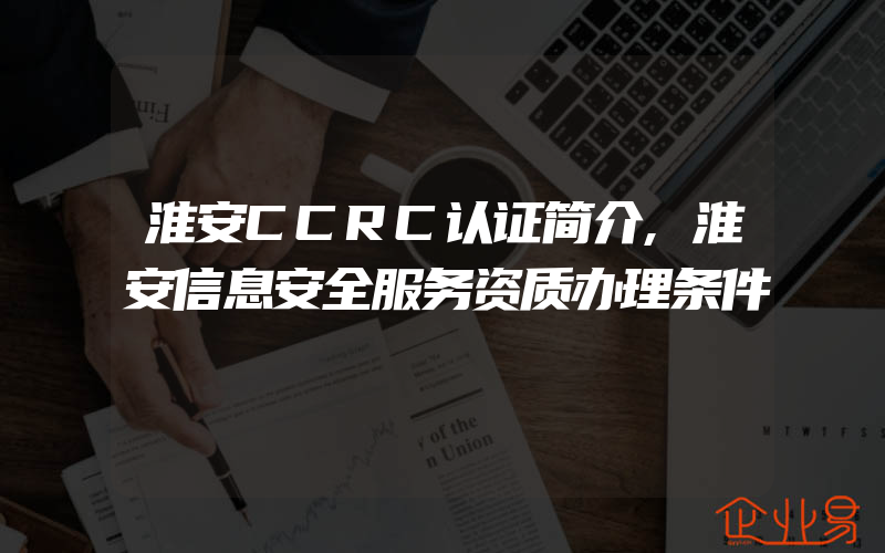 淮安CCRC认证简介,淮安信息安全服务资质办理条件