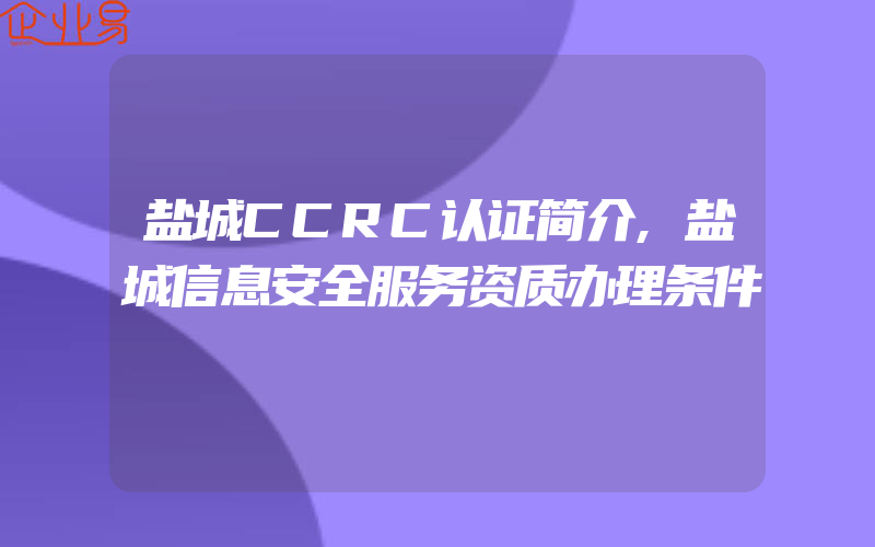 盐城CCRC认证简介,盐城信息安全服务资质办理条件