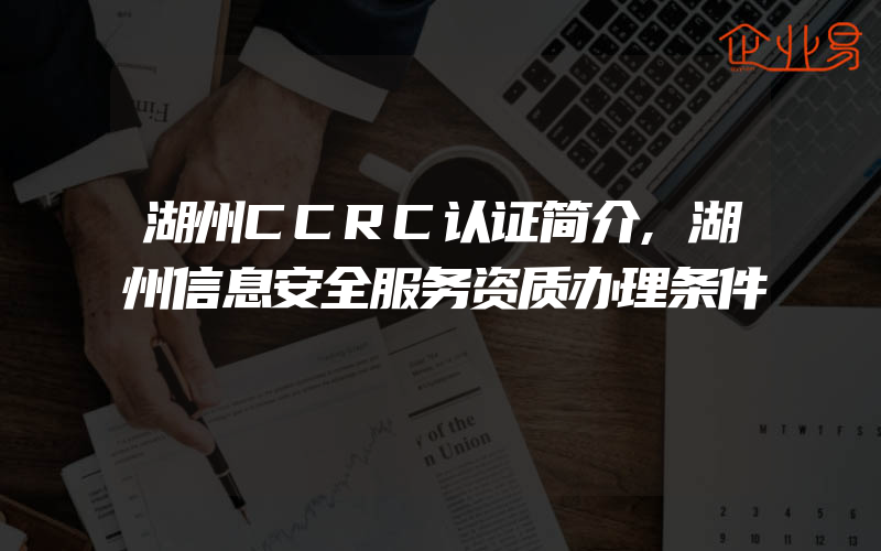 湖州CCRC认证简介,湖州信息安全服务资质办理条件