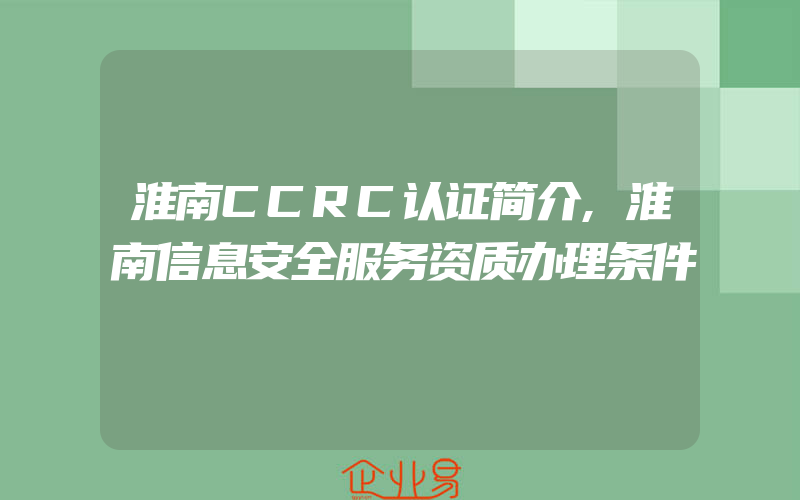 淮南CCRC认证简介,淮南信息安全服务资质办理条件