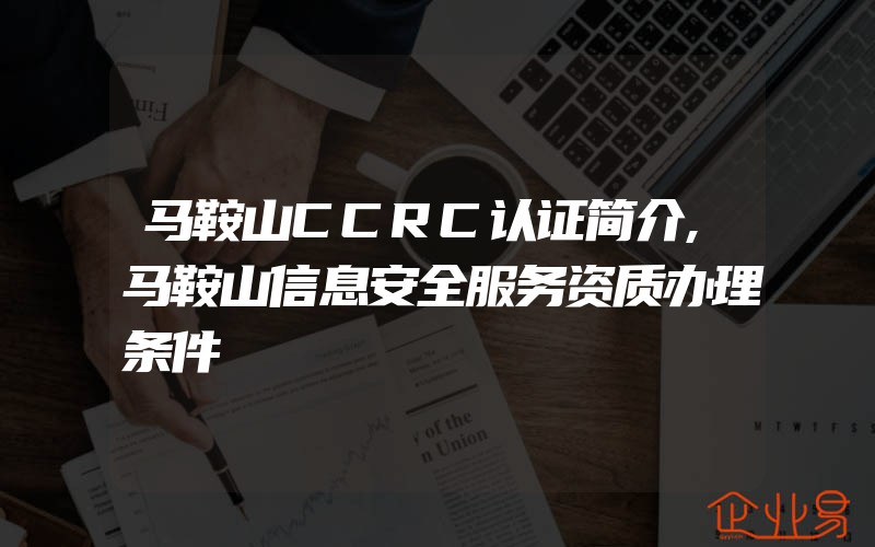 马鞍山CCRC认证简介,马鞍山信息安全服务资质办理条件