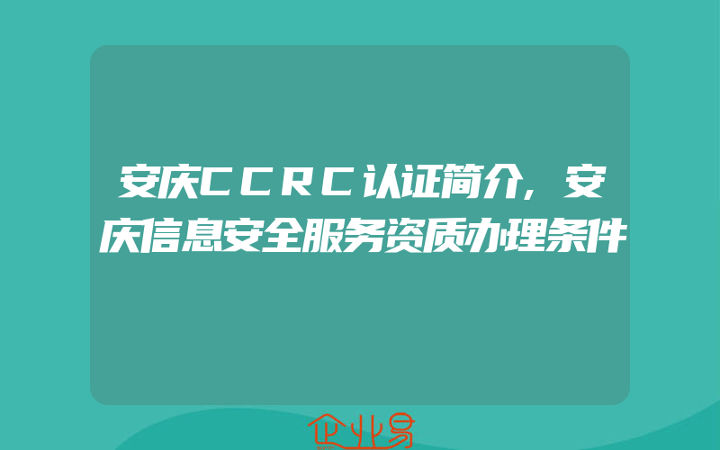 安庆CCRC认证简介,安庆信息安全服务资质办理条件