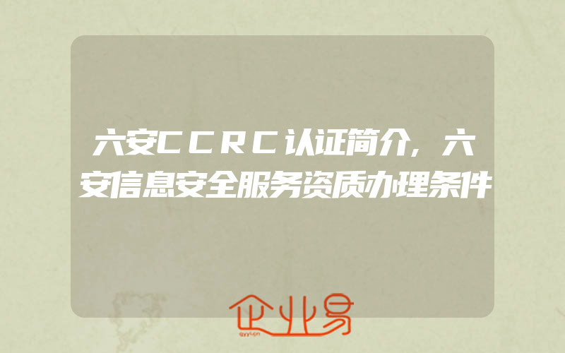 六安CCRC认证简介,六安信息安全服务资质办理条件