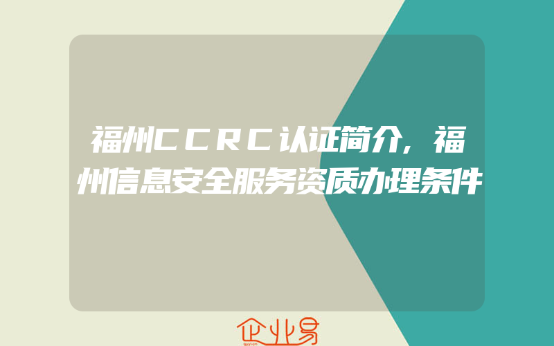 福州CCRC认证简介,福州信息安全服务资质办理条件