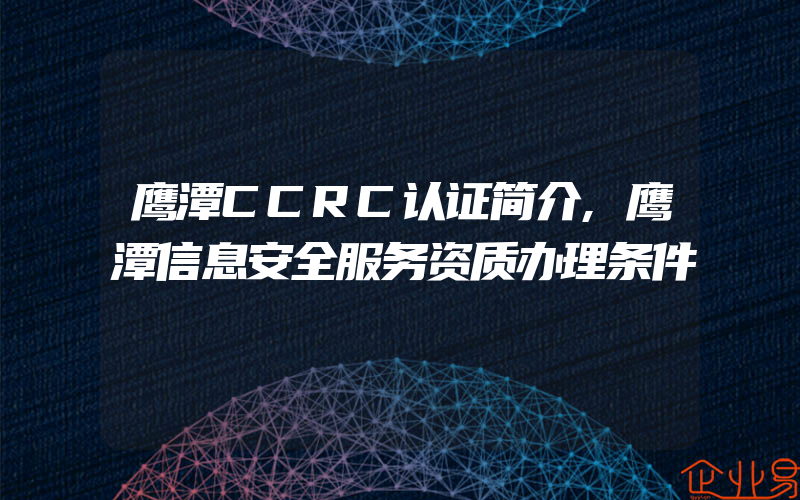 鹰潭CCRC认证简介,鹰潭信息安全服务资质办理条件