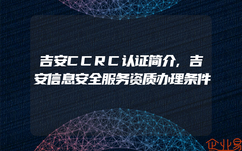 吉安CCRC认证简介,吉安信息安全服务资质办理条件