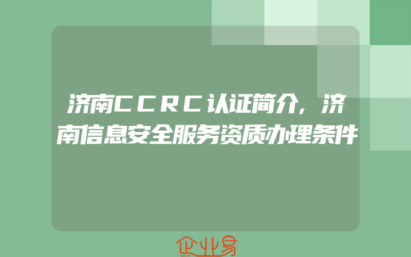 济南CCRC认证简介,济南信息安全服务资质办理条件