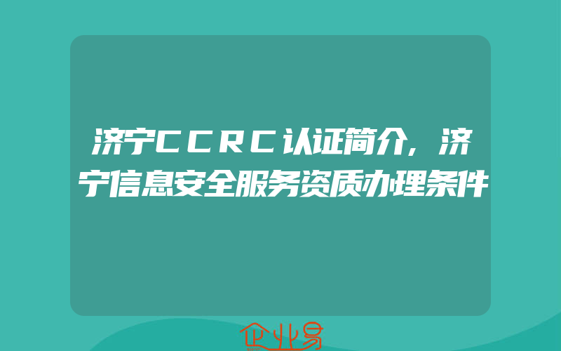 济宁CCRC认证简介,济宁信息安全服务资质办理条件