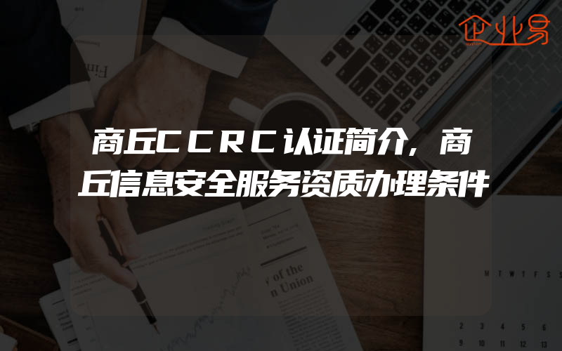 商丘CCRC认证简介,商丘信息安全服务资质办理条件