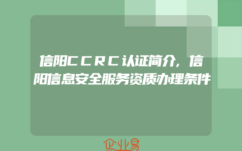 信阳CCRC认证简介,信阳信息安全服务资质办理条件