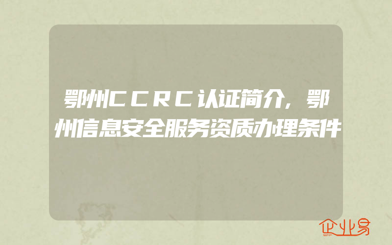 鄂州CCRC认证简介,鄂州信息安全服务资质办理条件