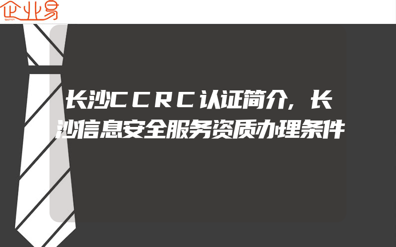 长沙CCRC认证简介,长沙信息安全服务资质办理条件