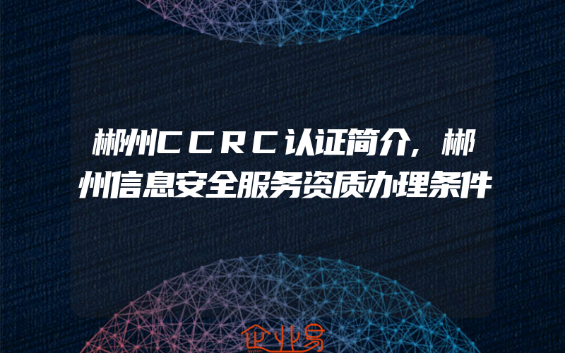 郴州CCRC认证简介,郴州信息安全服务资质办理条件