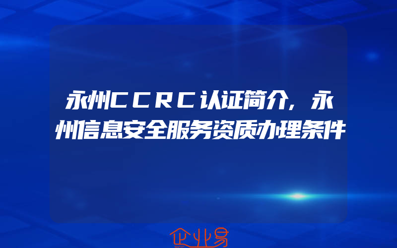 永州CCRC认证简介,永州信息安全服务资质办理条件