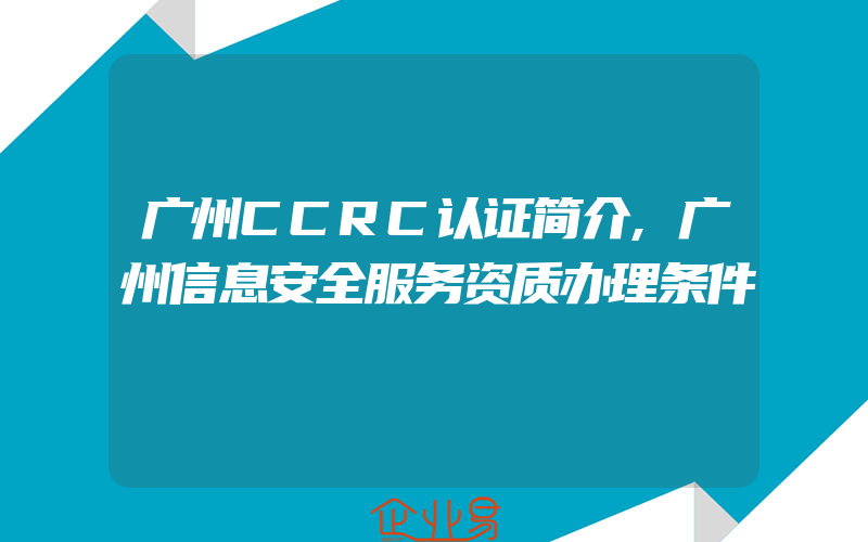 广州CCRC认证简介,广州信息安全服务资质办理条件