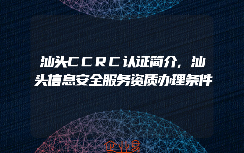 汕头CCRC认证简介,汕头信息安全服务资质办理条件