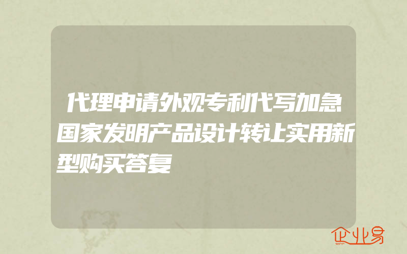 代理申请外观专利代写加急国家发明产品设计转让实用新型购买答复