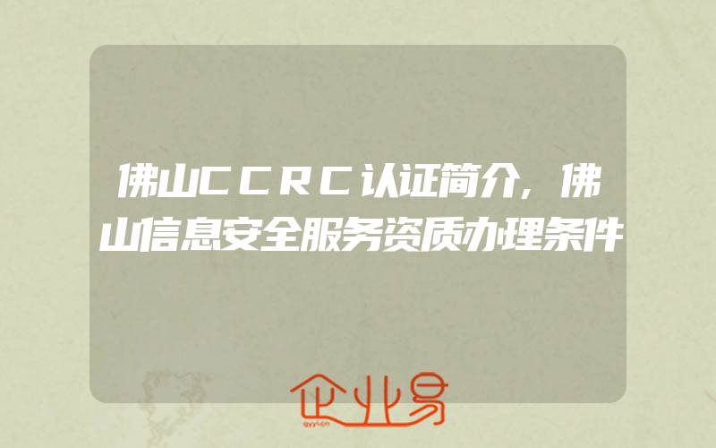 佛山CCRC认证简介,佛山信息安全服务资质办理条件