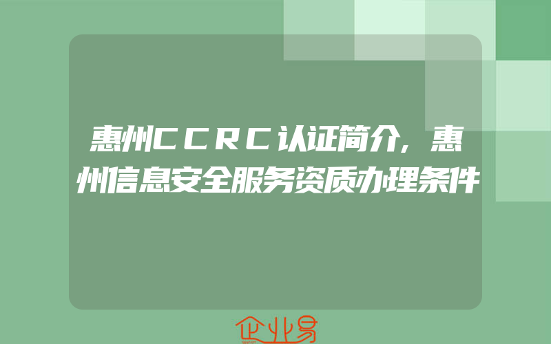 惠州CCRC认证简介,惠州信息安全服务资质办理条件