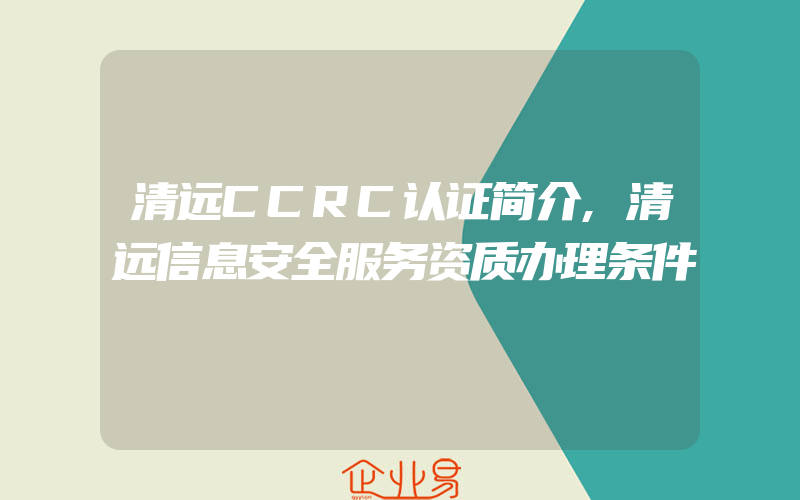 清远CCRC认证简介,清远信息安全服务资质办理条件