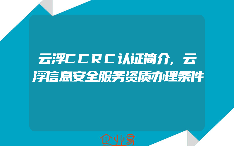 云浮CCRC认证简介,云浮信息安全服务资质办理条件