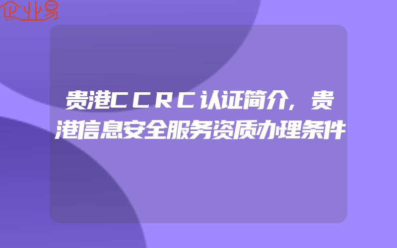 贵港CCRC认证简介,贵港信息安全服务资质办理条件