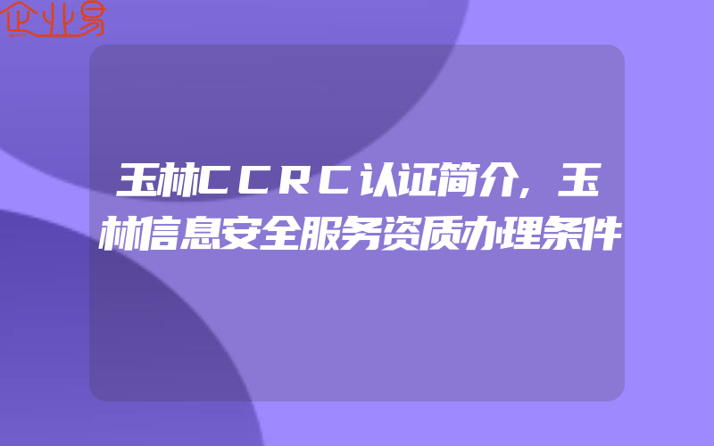 玉林CCRC认证简介,玉林信息安全服务资质办理条件