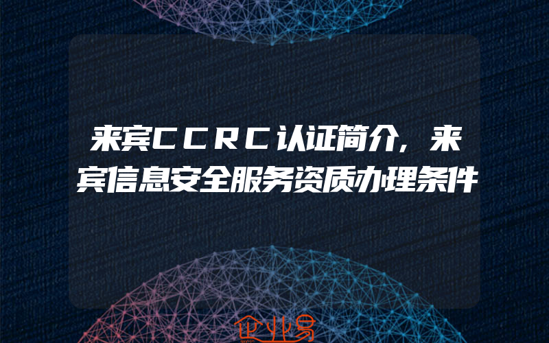 来宾CCRC认证简介,来宾信息安全服务资质办理条件