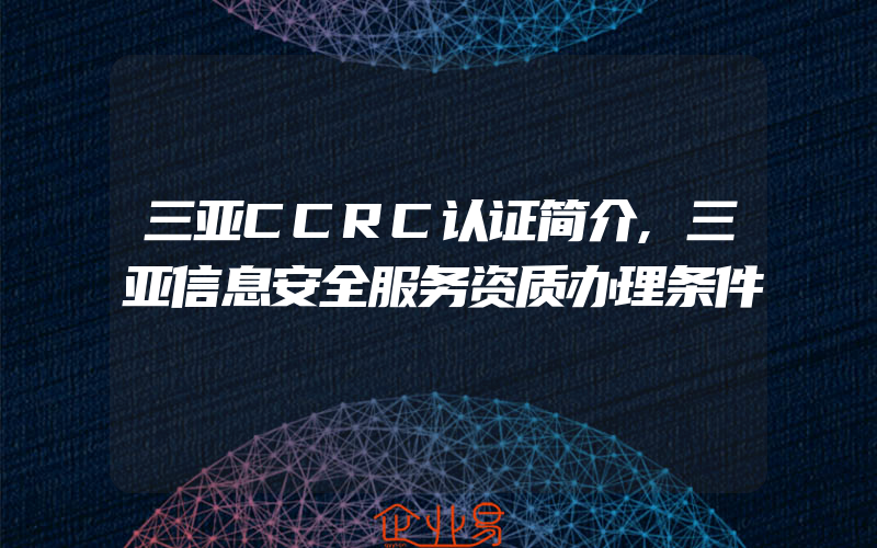 三亚CCRC认证简介,三亚信息安全服务资质办理条件