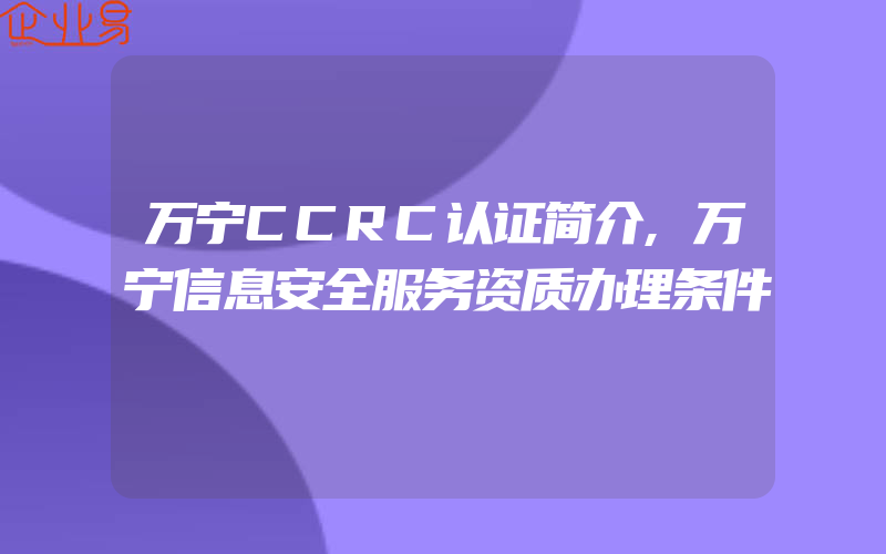 万宁CCRC认证简介,万宁信息安全服务资质办理条件