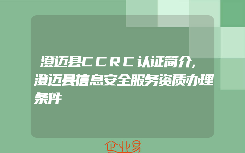 澄迈县CCRC认证简介,澄迈县信息安全服务资质办理条件