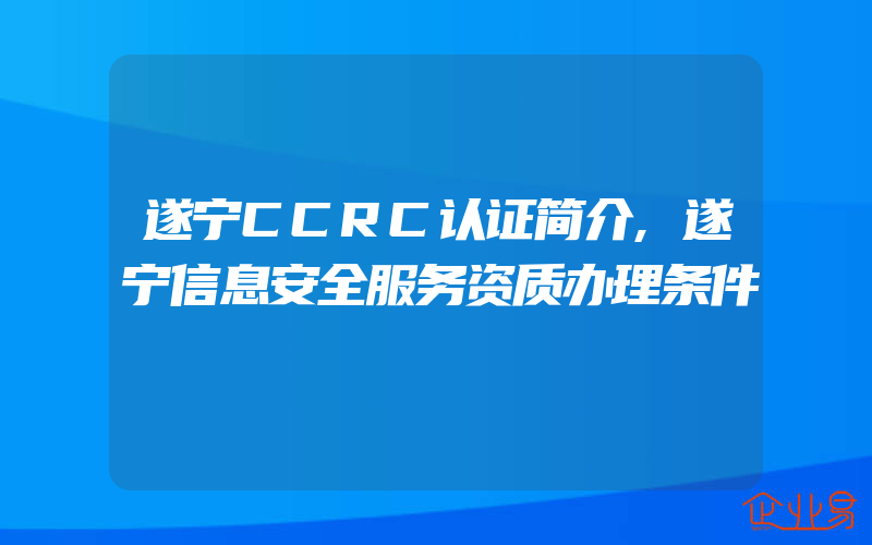 遂宁CCRC认证简介,遂宁信息安全服务资质办理条件