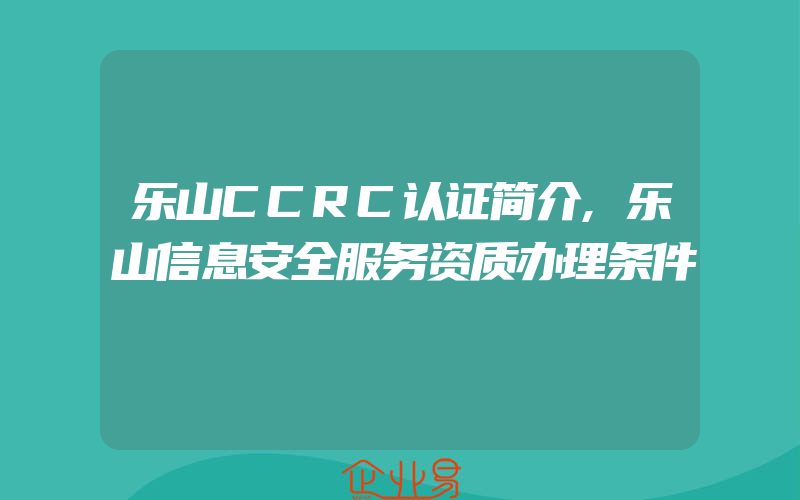 乐山CCRC认证简介,乐山信息安全服务资质办理条件