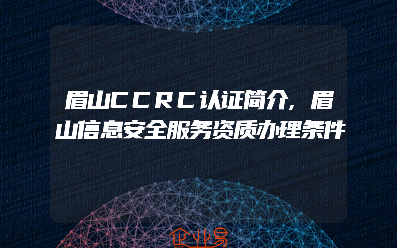 眉山CCRC认证简介,眉山信息安全服务资质办理条件