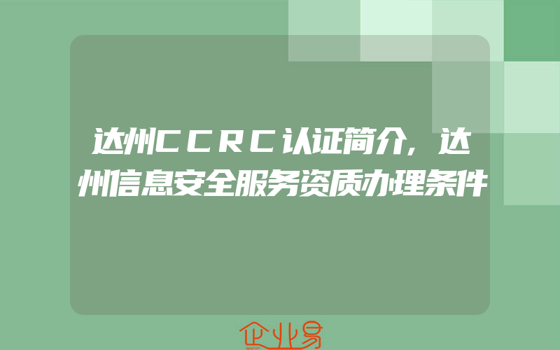 达州CCRC认证简介,达州信息安全服务资质办理条件