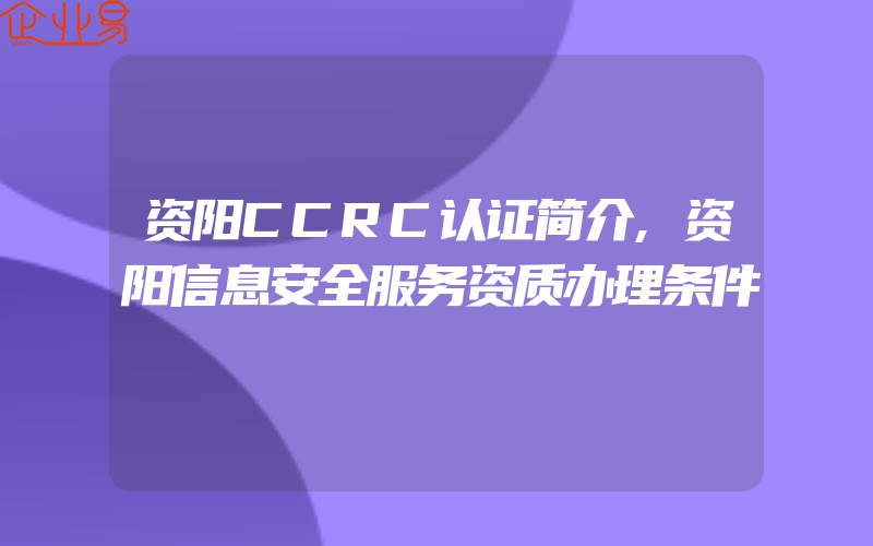 资阳CCRC认证简介,资阳信息安全服务资质办理条件