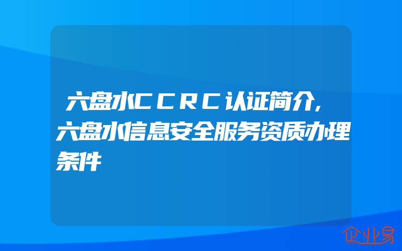 六盘水CCRC认证简介,六盘水信息安全服务资质办理条件