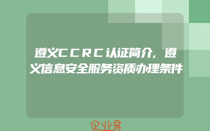 遵义CCRC认证简介,遵义信息安全服务资质办理条件