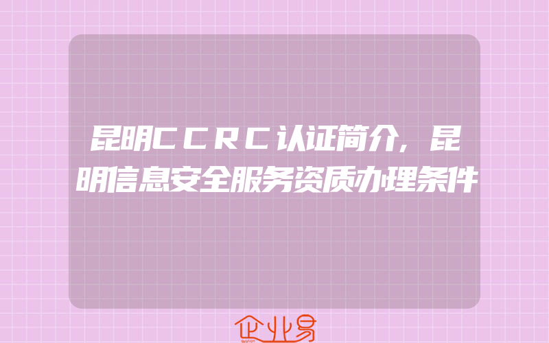 昆明CCRC认证简介,昆明信息安全服务资质办理条件