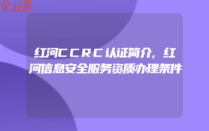 红河CCRC认证简介,红河信息安全服务资质办理条件