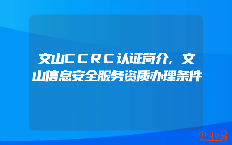 文山CCRC认证简介,文山信息安全服务资质办理条件