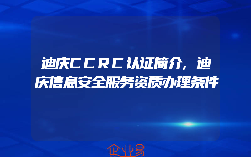 迪庆CCRC认证简介,迪庆信息安全服务资质办理条件