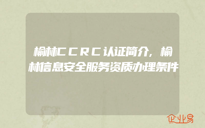 榆林CCRC认证简介,榆林信息安全服务资质办理条件