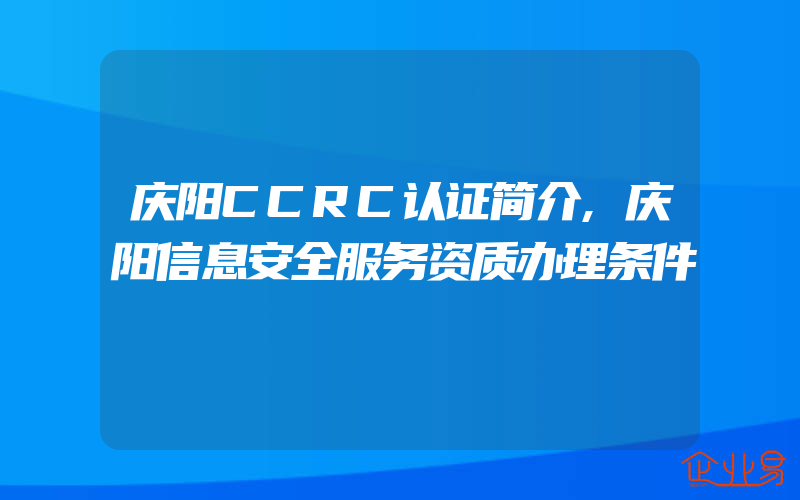 庆阳CCRC认证简介,庆阳信息安全服务资质办理条件